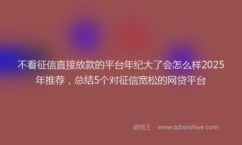 不看征信直接放款的平台年纪大了会怎么样2025年推荐，总结5个对征信宽松的网贷平台