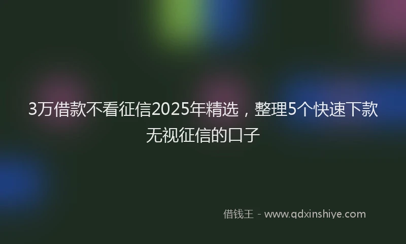 3万借款不看征信2025年精选，整理5个快速下款无视征信的口子
