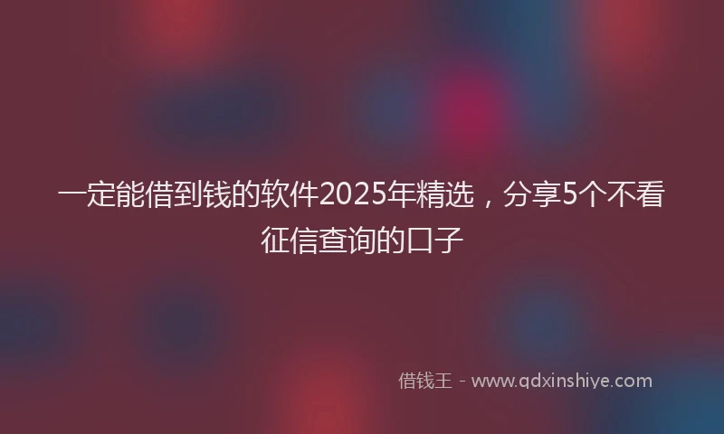 一定能借到钱的软件2025年精选，分享5个不看征信查询的口子