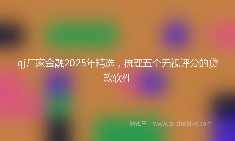 qj厂家金融2025年精选，梳理五个无视评分的贷款软件