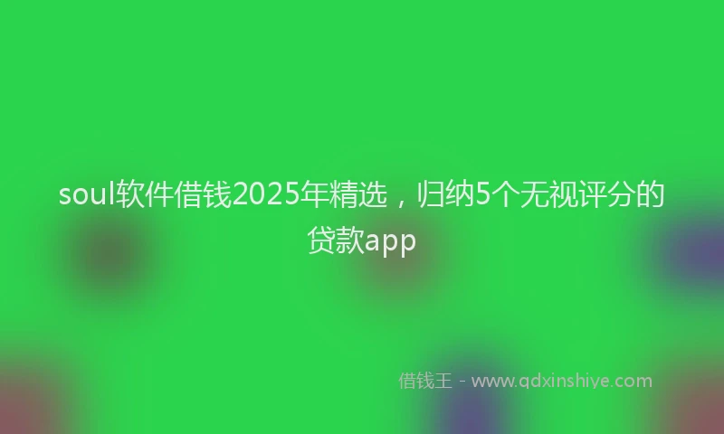soul软件借钱2025年精选，归纳5个无视评分的贷款app