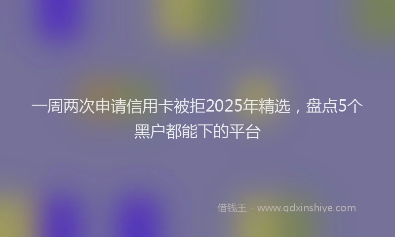 一周两次申请信用卡被拒2025年精选，盘点5个黑户都能下的平台
