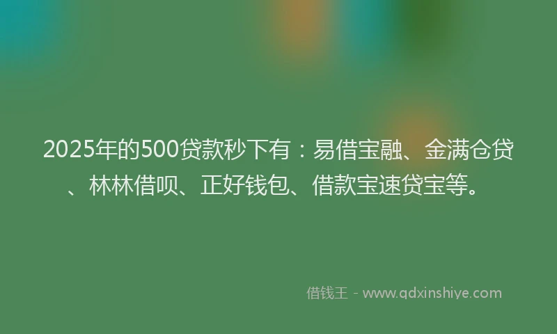 2025年的500贷款秒下有：易借宝融、金满仓贷、林林借呗、正好钱包、借款宝速贷宝等。