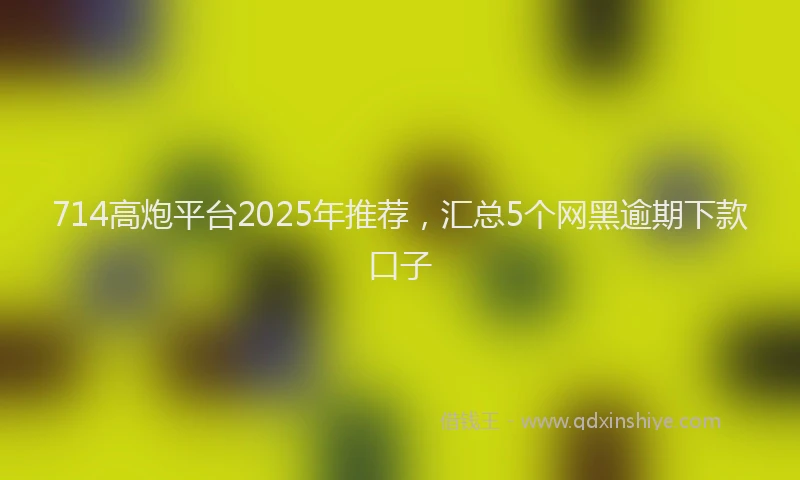 714高炮平台2025年推荐，汇总5个网黑逾期下款口子