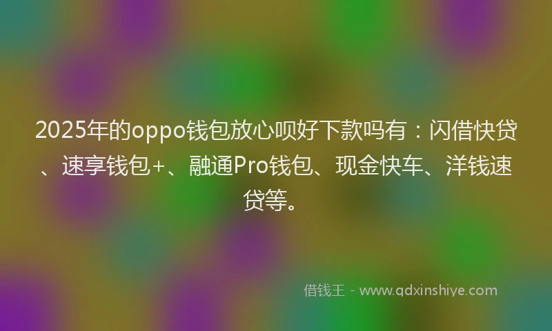 2025年的oppo钱包放心呗好下款吗有：闪借快贷、速享钱包+、融通Pro钱包、现金快车、洋钱速贷等。