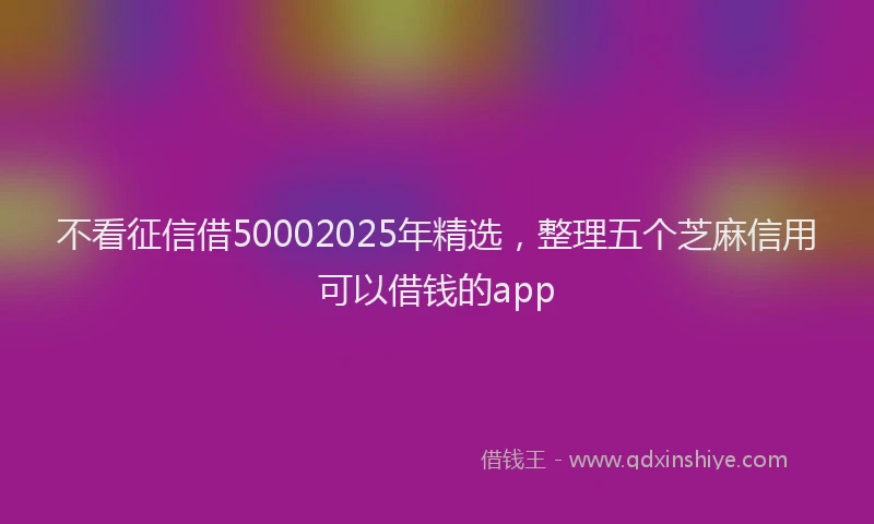 不看征信借50002025年精选，整理五个芝麻信用可以借钱的app