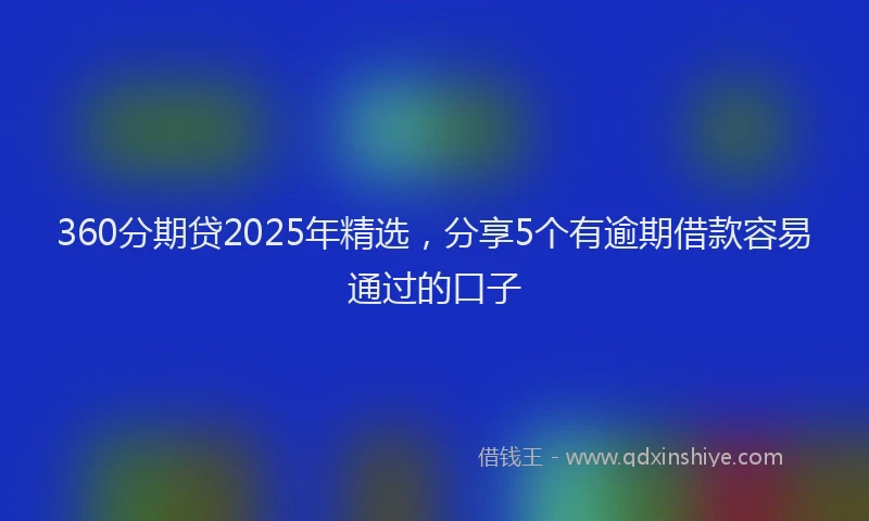 360分期贷2025年精选，分享5个有逾期借款容易通过的口子