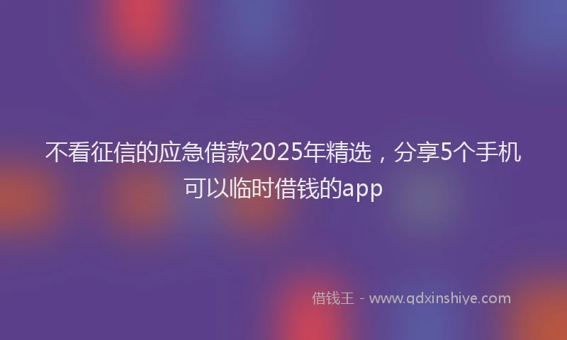 不看征信的应急借款2025年精选，分享5个手机可以临时借钱的app
