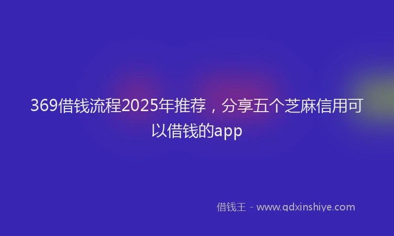 369借钱流程2025年推荐，分享五个芝麻信用可以借钱的app