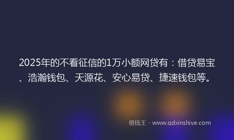 2025年的不看征信的1万小额网贷有：借贷易宝、浩瀚钱包、天源花、安心易贷、捷速钱包等。