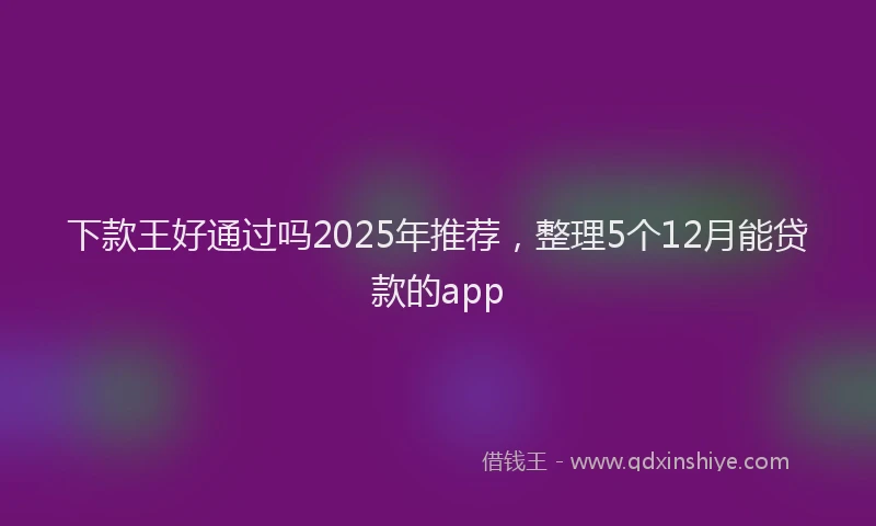 下款王好通过吗2025年推荐，整理5个12月能贷款的app