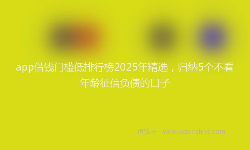 app借钱门槛低排行榜2025年精选，归纳5个不看年龄征信负债的口子