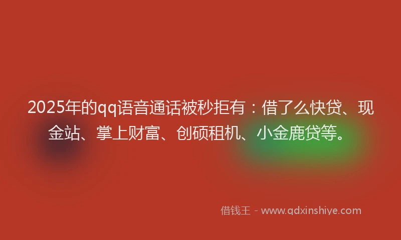 2025年的qq语音通话被秒拒有：借了么快贷、现金站、掌上财富、创硕租机、小金鹿贷等。