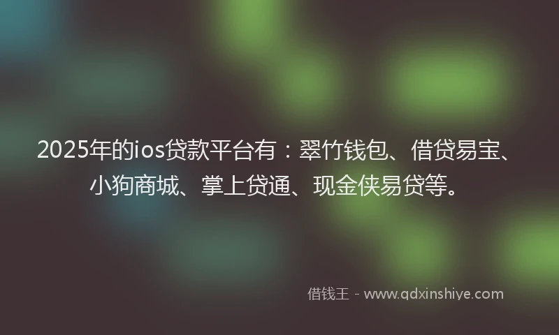 2025年的ios贷款平台有：翠竹钱包、借贷易宝、小狗商城、掌上贷通、现金侠易贷等。