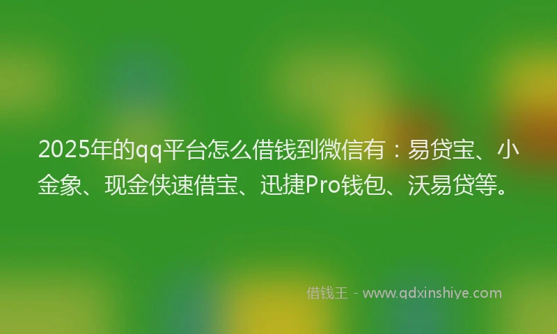 2025年的qq平台怎么借钱到微信有：易贷宝、小金象、现金侠速借宝、迅捷Pro钱包、沃易贷等。