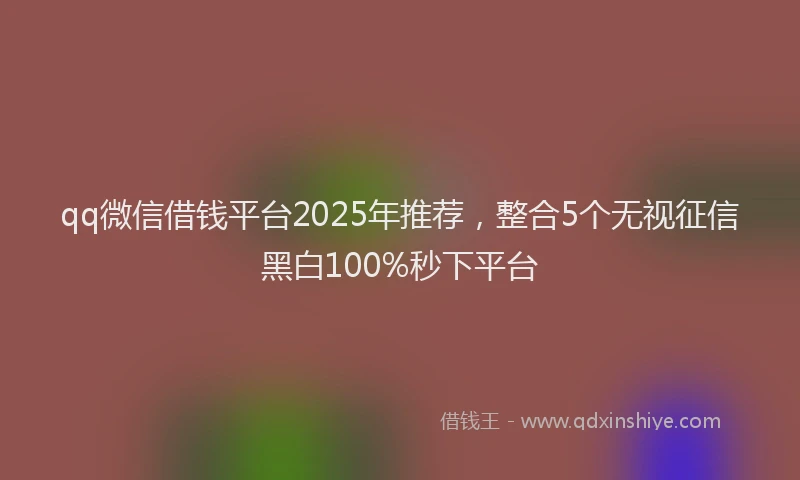 qq微信借钱平台2025年推荐，整合5个无视征信黑白100%秒下平台