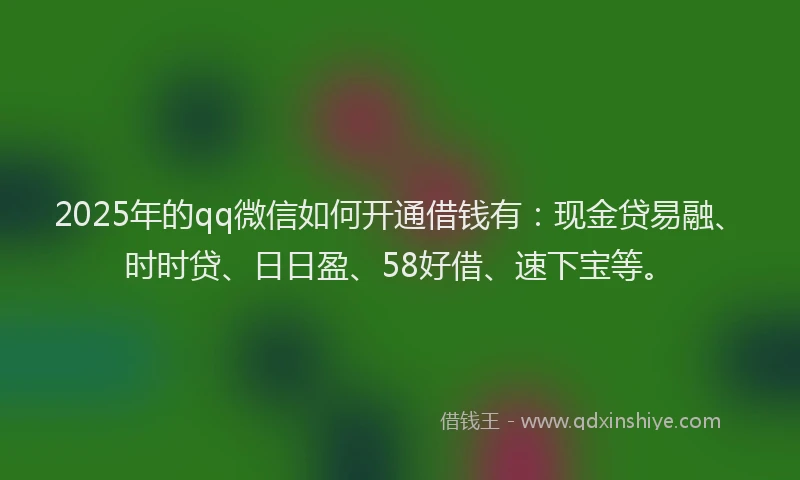 2025年的qq微信如何开通借钱有：现金贷易融、时时贷、日日盈、58好借、速下宝等。