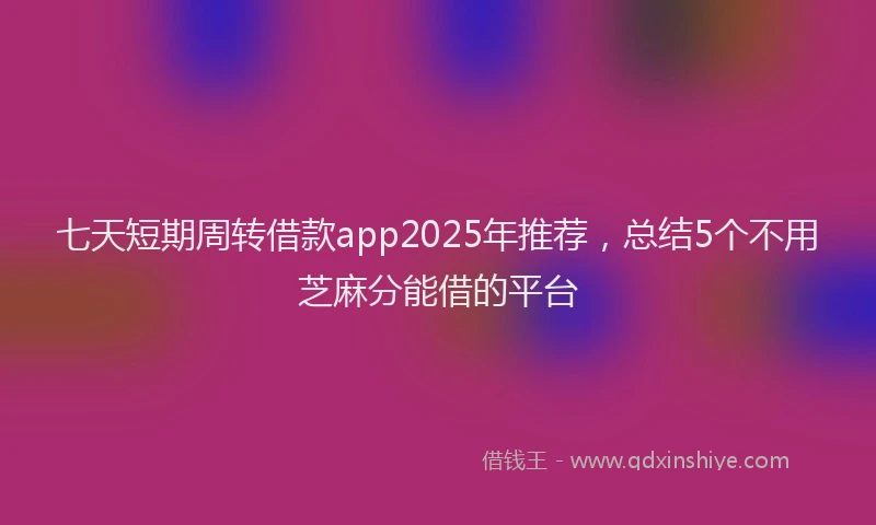 七天短期周转借款app2025年推荐，总结5个不用芝麻分能借的平台