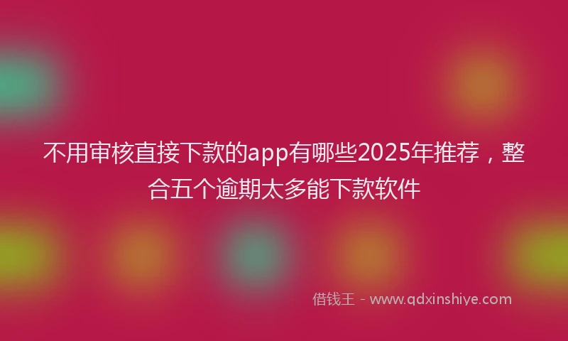 不用审核直接下款的app有哪些2025年推荐，整合五个逾期太多能下款软件