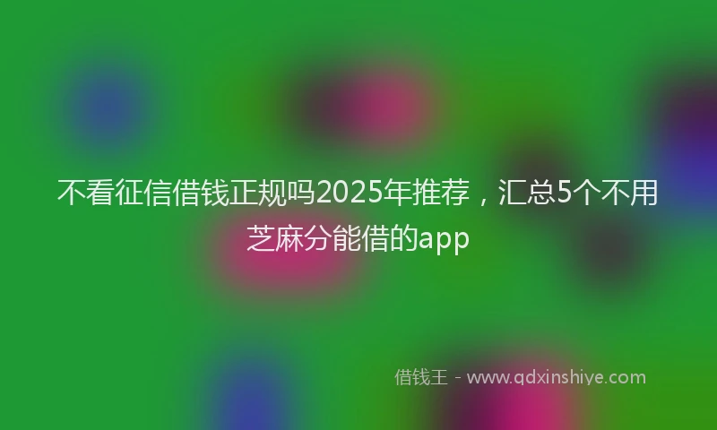 不看征信借钱正规吗2025年推荐，汇总5个不用芝麻分能借的app