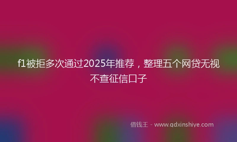 f1被拒多次通过2025年推荐，整理五个网贷无视不查征信口子