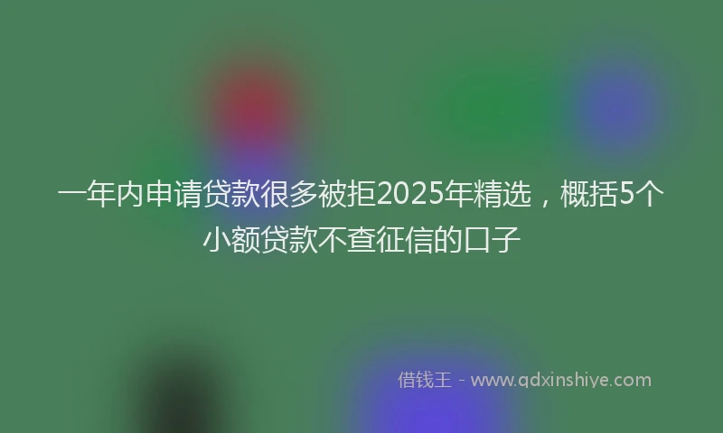 一年内申请贷款很多被拒2025年精选，概括5个小额贷款不查征信的口子