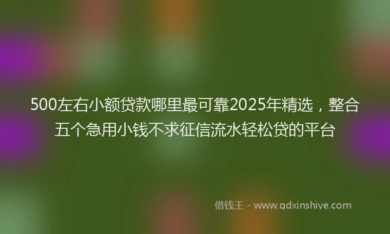 500左右小额贷款哪里最可靠2025年精选，整合五个急用小钱不求征信流水轻松贷的平台