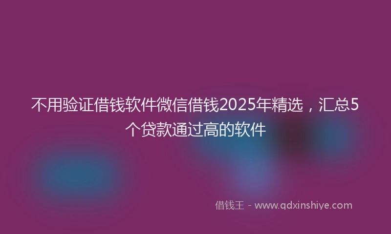 不用验证借钱软件微信借钱2025年精选，汇总5个贷款通过高的软件