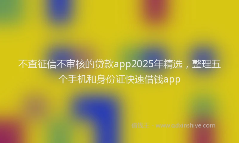 不查征信不审核的贷款app2025年精选，整理五个手机和身份证快速借钱app