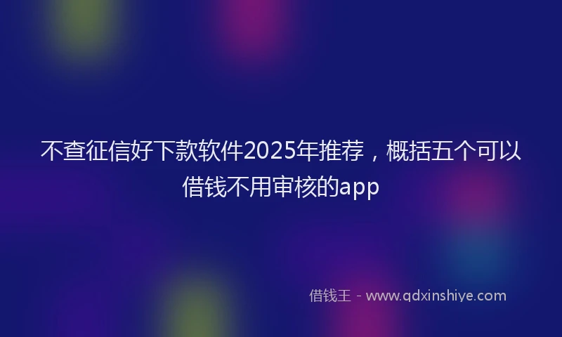 不查征信好下款软件2025年推荐，概括五个可以借钱不用审核的app