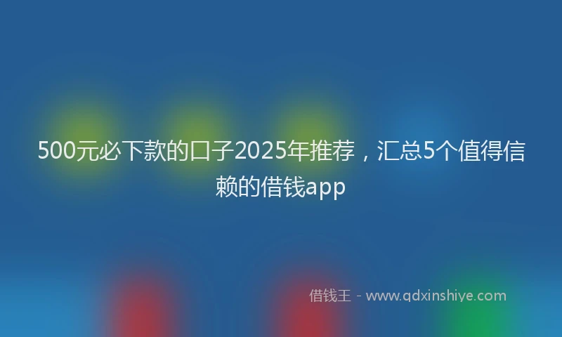 500元必下款的口子2025年推荐，汇总5个值得信赖的借钱app