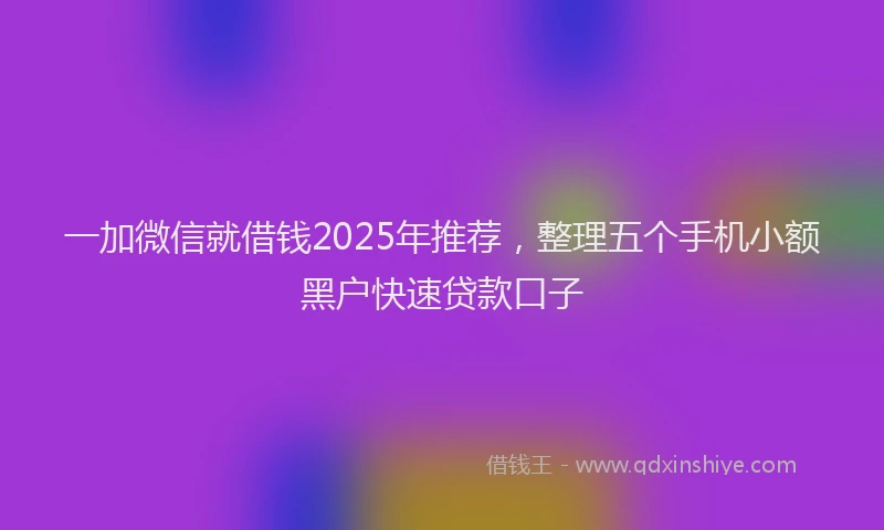 一加微信就借钱2025年推荐，整理五个手机小额黑户快速贷款口子