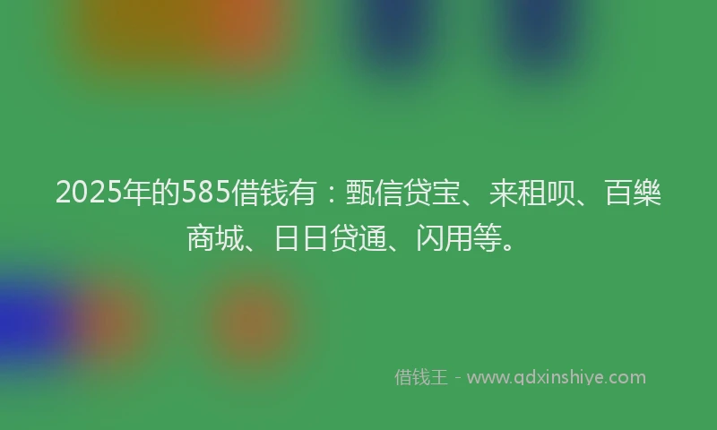 2025年的585借钱有：甄信贷宝、来租呗、百樂商城、日日贷通、闪用等。