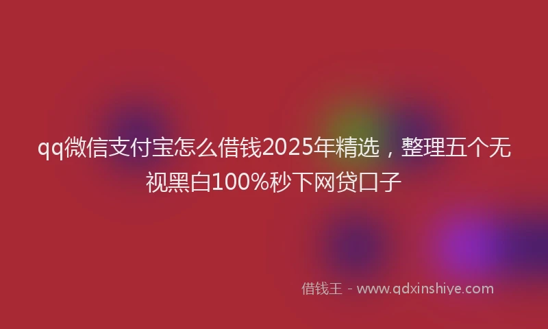 qq微信支付宝怎么借钱2025年精选，整理五个无视黑白100%秒下网贷口子