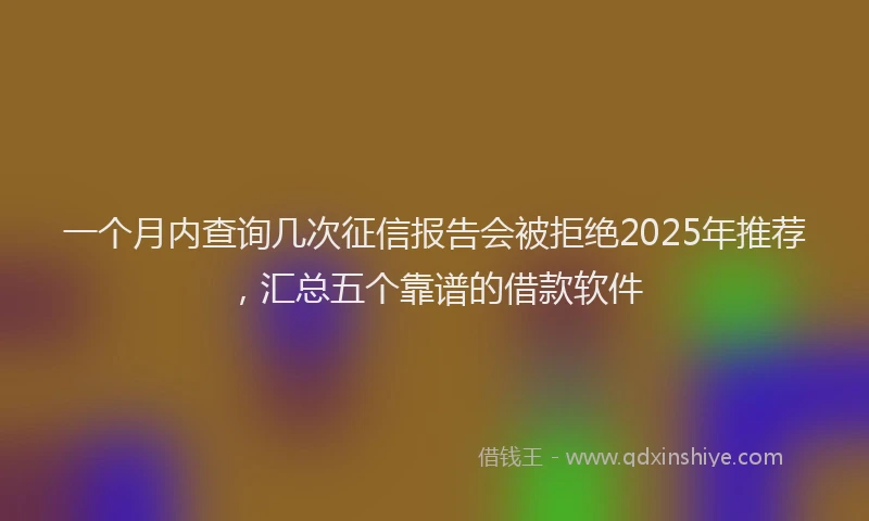 一个月内查询几次征信报告会被拒绝2025年推荐，汇总五个靠谱的借款软件