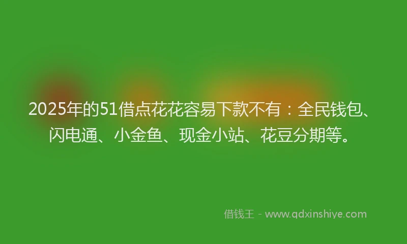 2025年的51借点花花容易下款不有：全民钱包、闪电通、小金鱼、现金小站、花豆分期等。