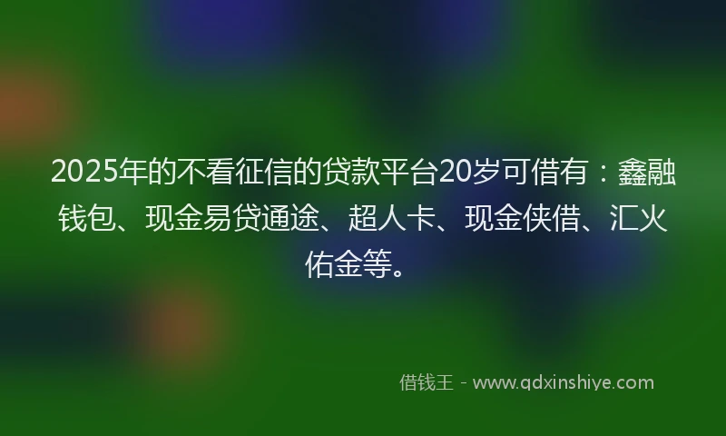 2025年的不看征信的贷款平台20岁可借有：鑫融钱包、现金易贷通途、超人卡、现金侠借、汇火佑金等。