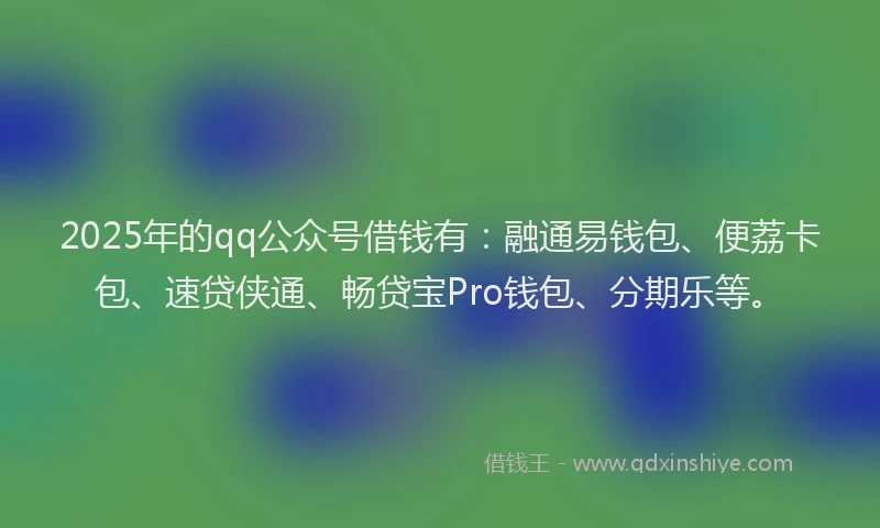 2025年的qq公众号借钱有：融通易钱包、便荔卡包、速贷侠通、畅贷宝Pro钱包、分期乐等。