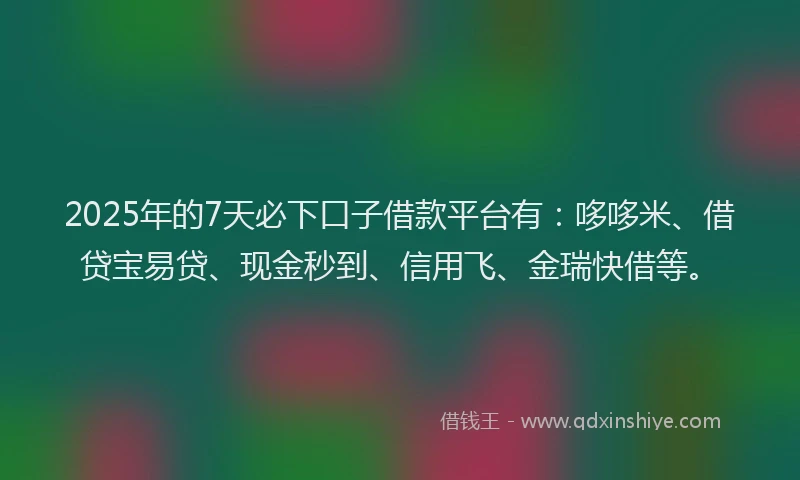 2025年的7天必下口子借款平台有：哆哆米、借贷宝易贷、现金秒到、信用飞、金瑞快借等。