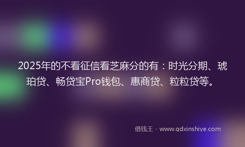 2025年的不看征信看芝麻分的有：时光分期、琥珀贷、畅贷宝Pro钱包、惠商贷、粒粒贷等。