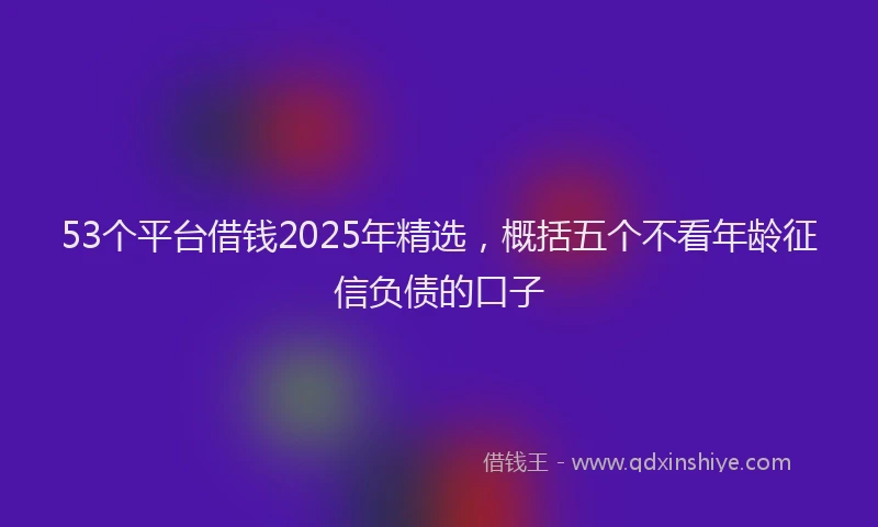 53个平台借钱2025年精选，概括五个不看年龄征信负债的口子