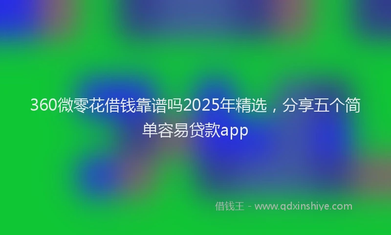 360微零花借钱靠谱吗2025年精选，分享五个简单容易贷款app