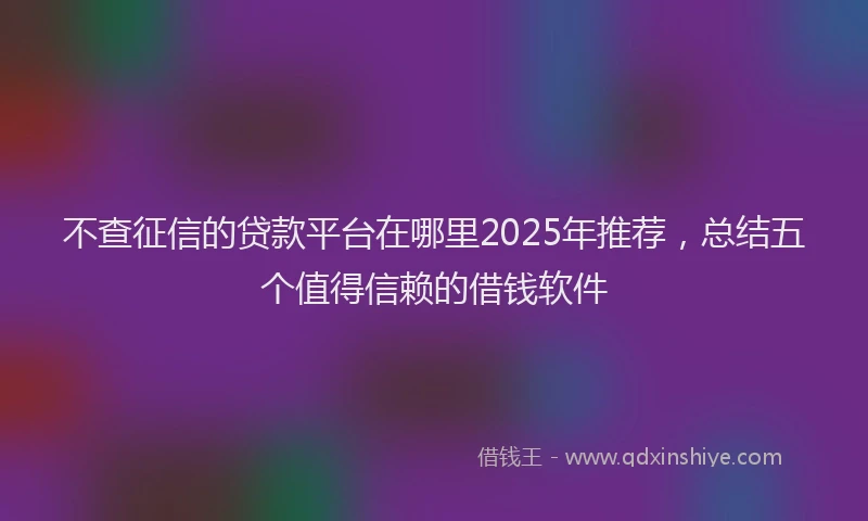 不查征信的贷款平台在哪里2025年推荐，总结五个值得信赖的借钱软件