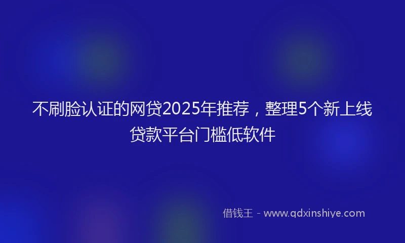 不刷脸认证的网贷2025年推荐，整理5个新上线贷款平台门槛低软件