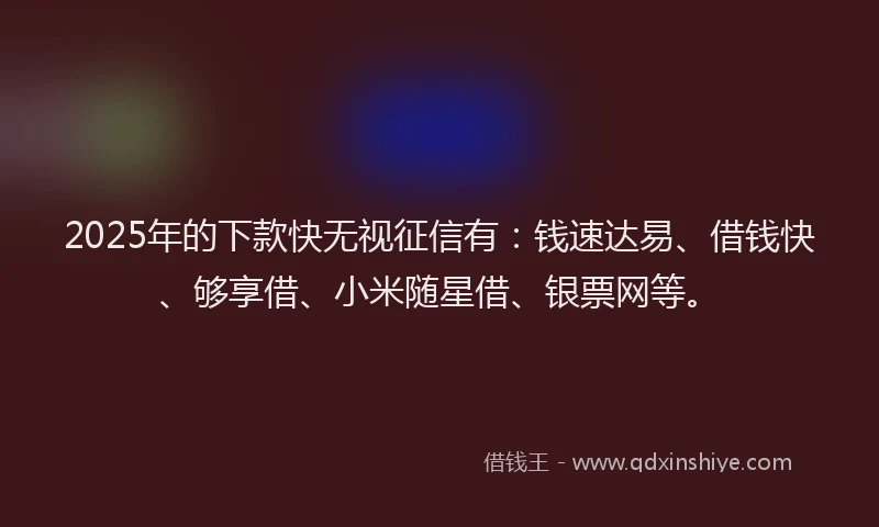 2025年的下款快无视征信有：钱速达易、借钱快、够享借、小米随星借、银票网等。