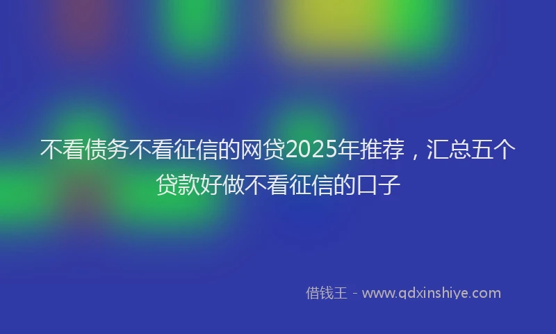 不看债务不看征信的网贷2025年推荐，汇总五个贷款好做不看征信的口子