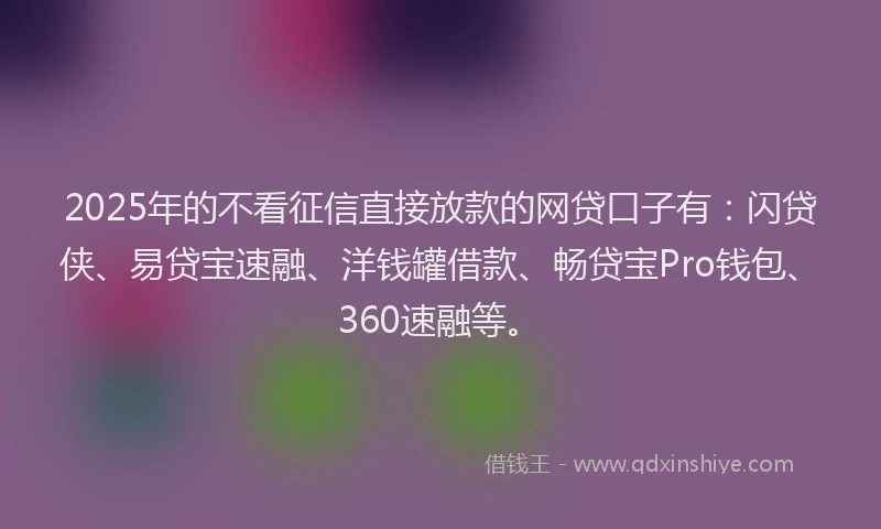 2025年的不看征信直接放款的网贷口子有：闪贷侠、易贷宝速融、洋钱罐借款、畅贷宝Pro钱包、360速融等。