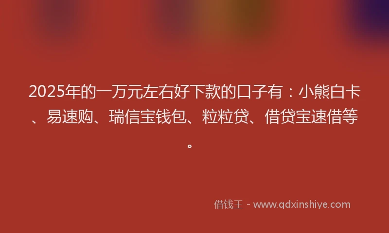 2025年的一万元左右好下款的口子有：小熊白卡、易速购、瑞信宝钱包、粒粒贷、借贷宝速借等。