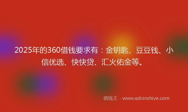 2025年的360借钱要求有：金钥匙、豆豆钱、小信优选、快快贷、汇火佑金等。