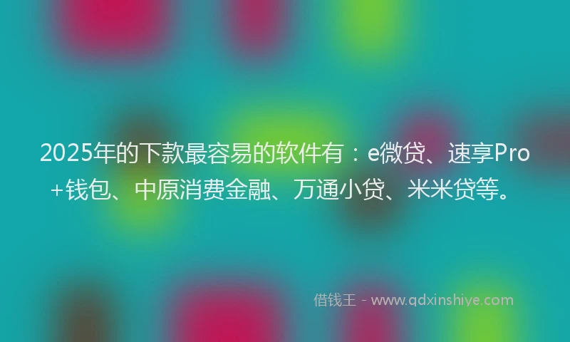 2025年的下款最容易的软件有：e微贷、速享Pro+钱包、中原消费金融、万通小贷、米米贷等。